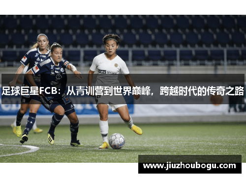 足球巨星FCB：从青训营到世界巅峰，跨越时代的传奇之路